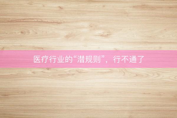 医疗行业的“潜规则”，行不通了