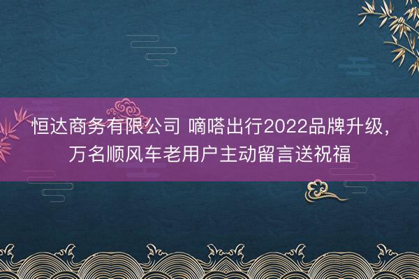 恒达商务有限公司 嘀嗒出行2022品牌升级，万名顺风车老用户主动留言送祝福