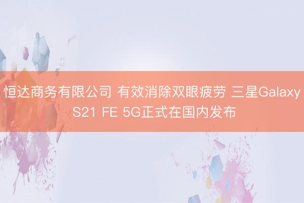 恒达商务有限公司 有效消除双眼疲劳 三星Galaxy S21 FE 5G正式在国内发布