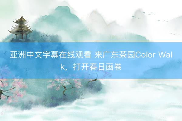 亚洲中文字幕在线观看 来广东茶园Color Walk，打开春日画卷