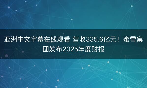 亚洲中文字幕在线观看 营收335.6亿元！蜜雪集团发布2025年度财报