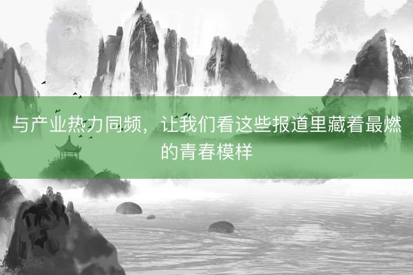 与产业热力同频，让我们看这些报道里藏着最燃的青春模样