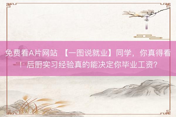 免费看A片网站 【一图说就业】同学，你真得看！后厨实习经验真的能决定你毕业工资？