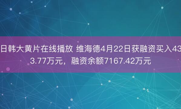 日韩大黄片在线播放 维海德4月22日获融资买入433.77万元，融资余额7167.42万元