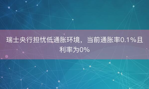 瑞士央行担忧低通胀环境，当前通胀率0.1%且利率为0%