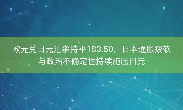 欧元兑日元汇率持平183.50，日本通胀疲软与政治不确定性持续施压日元