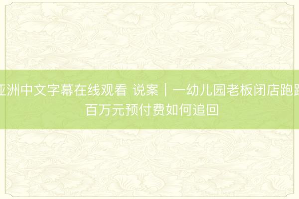 亚洲中文字幕在线观看 说案｜一幼儿园老板闭店跑路 百万元预付费如何追回