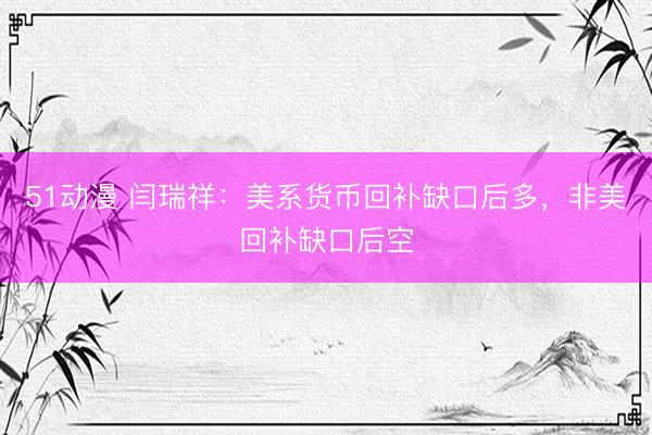 51动漫 闫瑞祥：美系货币回补缺口后多，非美回补缺口后空