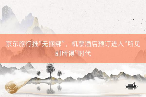 京东旅行推“无捆绑”，机票酒店预订进入“所见即所得”时代