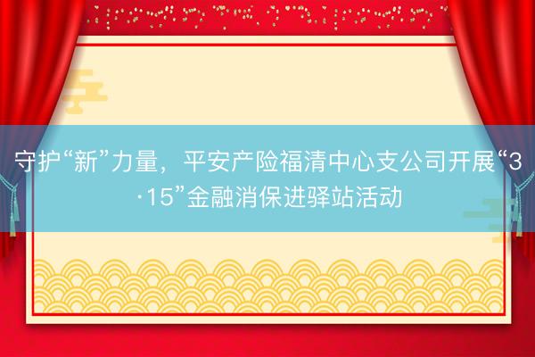 守护“新”力量，平安产险福清中心支公司开展“3·15”金融消保进驿站活动
