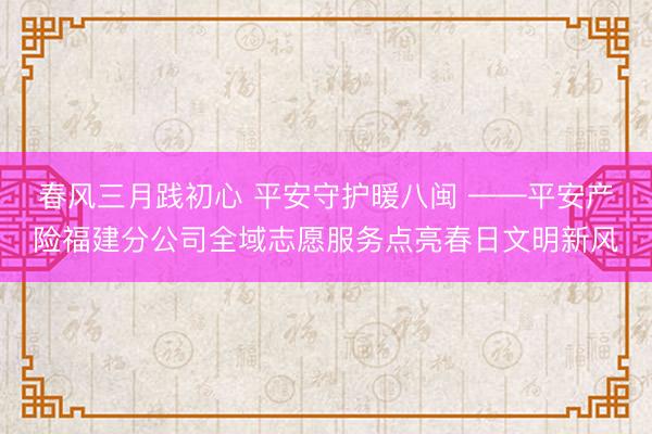 春风三月践初心 平安守护暖八闽 ——平安产险福建分公司全域志愿服务点亮春日文明新风