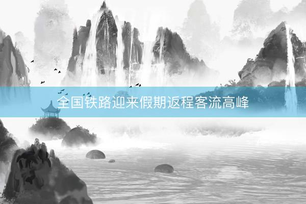 全国铁路迎来假期返程客流高峰