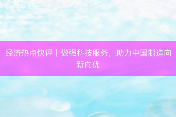 经济热点快评｜做强科技服务，助力中国制造向新向优
