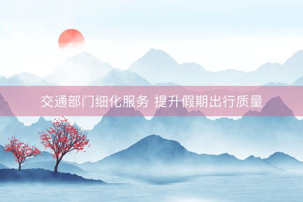 交通部门细化服务 提升假期出行质量