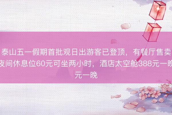 泰山五一假期首批观日出游客已登顶，有餐厅售卖夜间休息位60元可坐两小时，酒店太空舱388元一晚