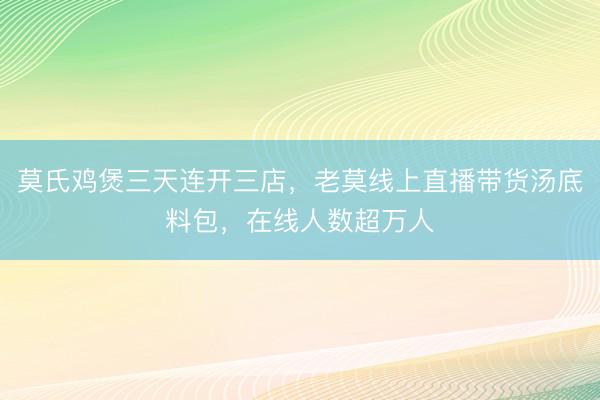 莫氏鸡煲三天连开三店，老莫线上直播带货汤底料包，在线人数超万人