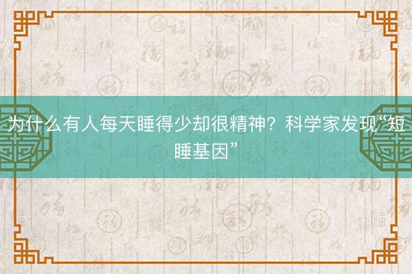 为什么有人每天睡得少却很精神？科学家发现“短睡基因”