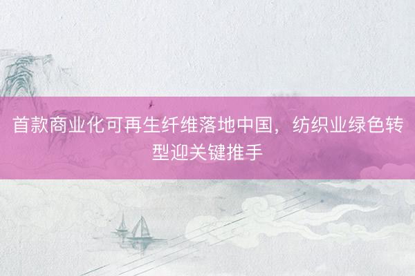 首款商业化可再生纤维落地中国，纺织业绿色转型迎关键推手