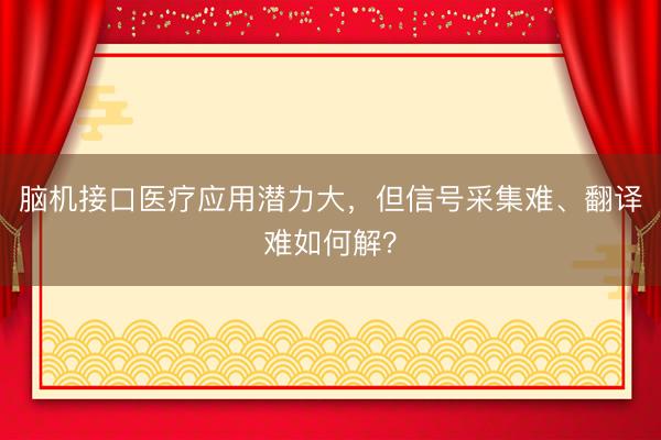 脑机接口医疗应用潜力大，但信号采集难、翻译难如何解？