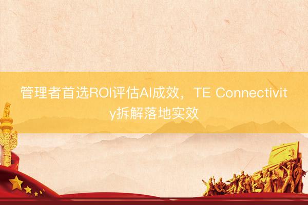 管理者首选ROI评估AI成效，TE Connectivity拆解落地实效