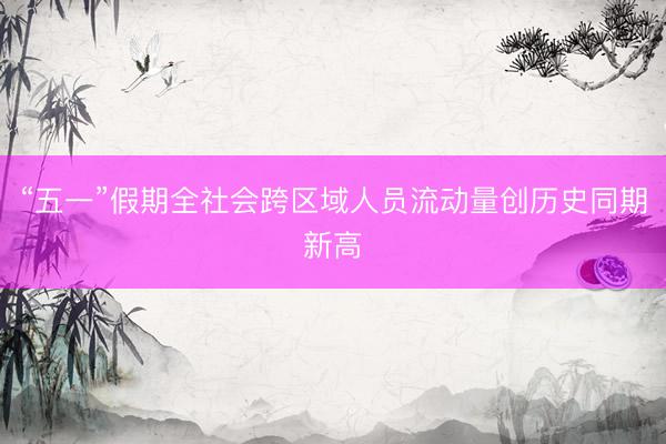 “五一”假期全社会跨区域人员流动量创历史同期新高
