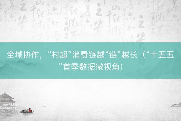 全域协作，“村超”消费链越“链”越长（“十五五”首季数据微视角）