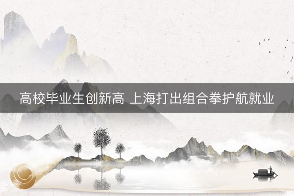 高校毕业生创新高 上海打出组合拳护航就业