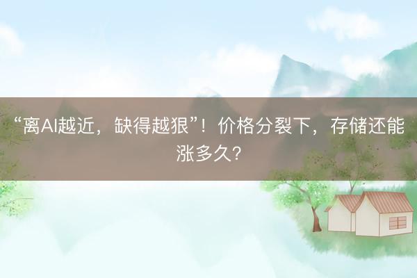 “离AI越近，缺得越狠”！价格分裂下，存储还能涨多久？