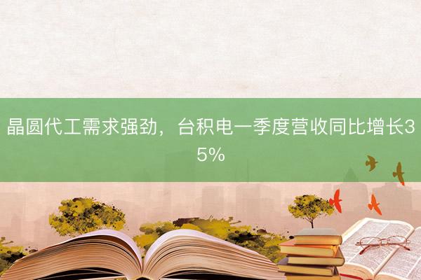 晶圆代工需求强劲，台积电一季度营收同比增长35%