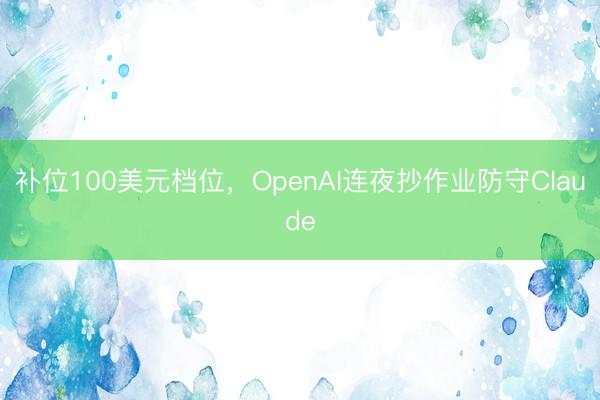 补位100美元档位，OpenAI连夜抄作业防守Claude