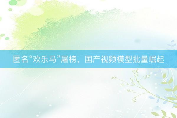 匿名“欢乐马”屠榜，国产视频模型批量崛起