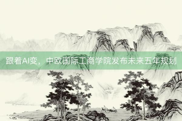 跟着AI变，中欧国际工商学院发布未来五年规划