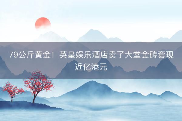 79公斤黄金！英皇娱乐酒店卖了大堂金砖套现近亿港元