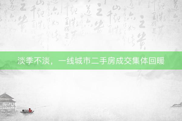 淡季不淡，一线城市二手房成交集体回暖