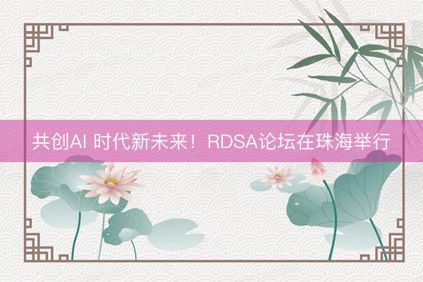 共创AI 时代新未来！RDSA论坛在珠海举行
