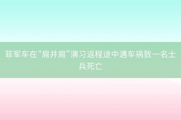 菲军车在“肩并肩”演习返程途中遇车祸致一名士兵死亡