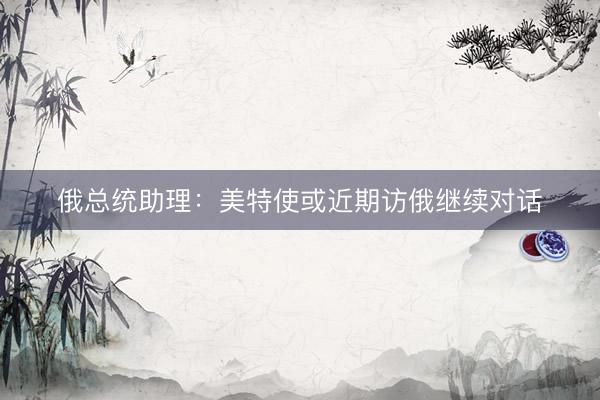 俄总统助理：美特使或近期访俄继续对话