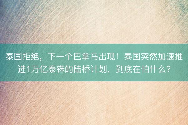 泰国拒绝，下一个巴拿马出现！泰国突然加速推进1万亿泰铢的陆桥计划，到底在怕什么？