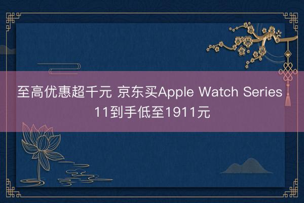 至高优惠超千元 京东买Apple Watch Series 11到手低至1911元