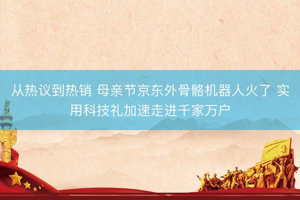 从热议到热销 母亲节京东外骨骼机器人火了 实用科技礼加速走进千家万户