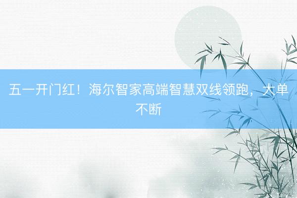 五一开门红！海尔智家高端智慧双线领跑，大单不断
