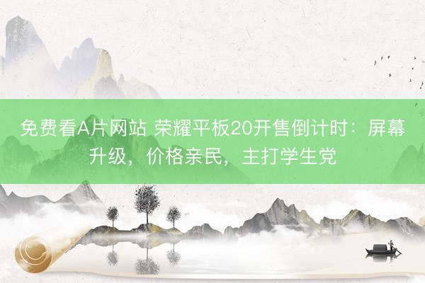 免费看A片网站 荣耀平板20开售倒计时：屏幕升级，价格亲民，主打学生党