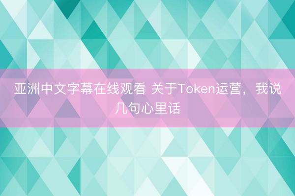 亚洲中文字幕在线观看 关于Token运营，我说几句心里话