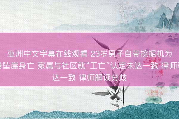 亚洲中文字幕在线观看 23岁男子自带挖掘机为社区修路坠崖身亡 家属与社区就“工亡”认定未达一致 律师解读分歧