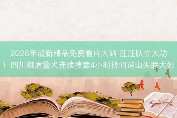 2026年最新精品免费看片大站 汪汪队立大功！四川峨眉警犬连续搜索4小时找回深山失联大姐