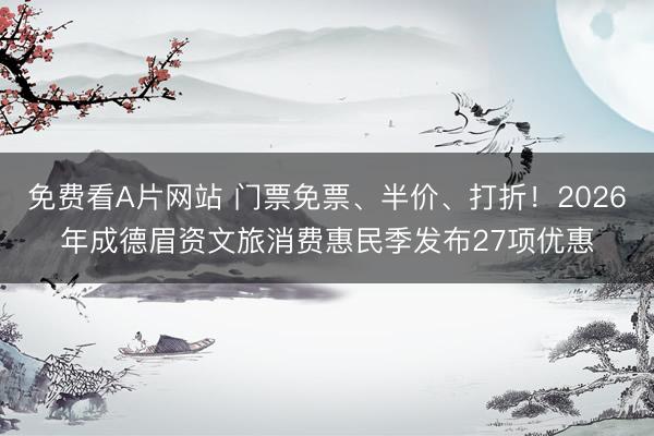 免费看A片网站 门票免票、半价、打折！2026年成德眉资文旅消费惠民季发布27项优惠