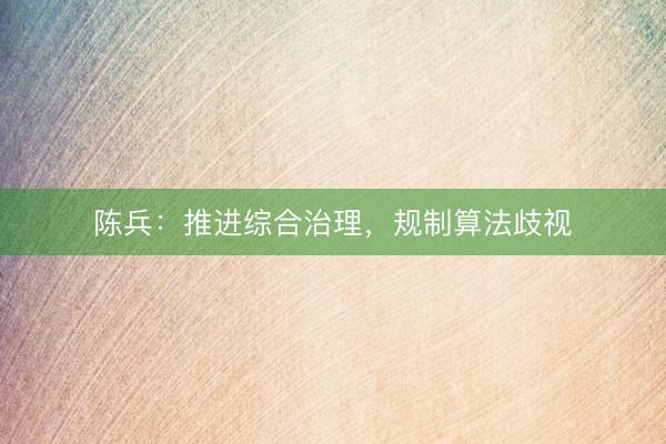 陈兵：推进综合治理，规制算法歧视