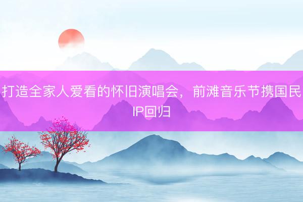 打造全家人爱看的怀旧演唱会，前滩音乐节携国民IP回归
