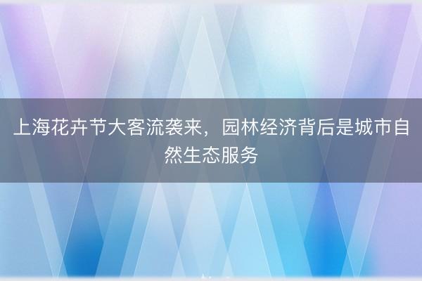 上海花卉节大客流袭来，园林经济背后是城市自然生态服务