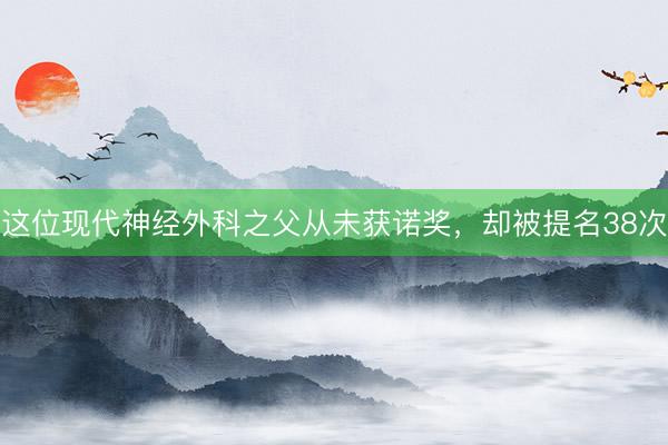 这位现代神经外科之父从未获诺奖，却被提名38次